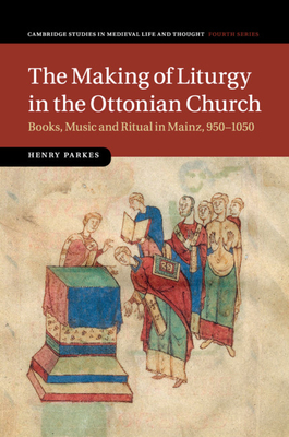 The Making of Liturgy in the Ottonian Church: Books, Music and Ritual in Mainz, 950-1050 - Parkes, Henry