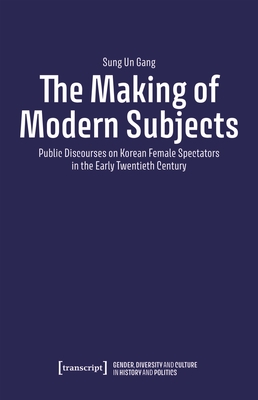 The Making of Modern Subjects: Public Discourses on Korean Female Spectators in the Early Twentieth Century - Gang, Sung Un