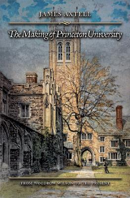 The Making of Princeton University: From Woodrow Wilson to the Present - Axtell, James