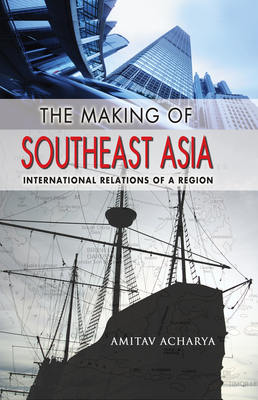 The Making of Southeast Asia: International Relations of a Region - Acharya, Amitav
