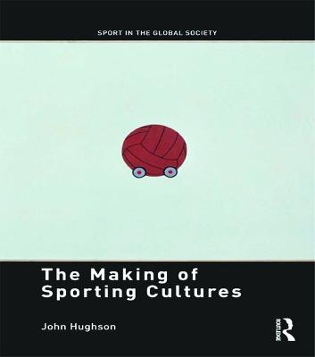 The Making of Sporting Cultures - Hughson, John