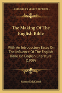 The Making Of The English Bible: With An Introductory Essay On The Influence Of The English Bible On English Literature (1909)