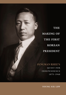 The Making of the First Korean President: Syngman Rhee's Quest for ...