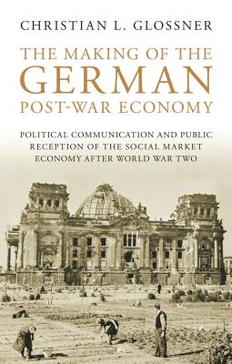 The Making of the German Post-War Economy: Political Communication and Public Reception of the Social Market Economy After World War Two - Glossner, Christian L.