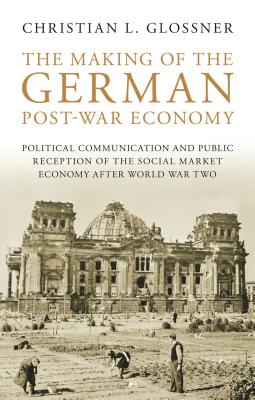 The Making of the German Post-War Economy: Political Communication and Public Reception of the Social Market Economy After World War Two - Glossner, Christian L