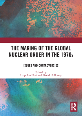 The Making of the Global Nuclear Order in the 1970s: Issues and Controversies - Holloway, David (Editor), and Nuti, Leopoldo (Editor)