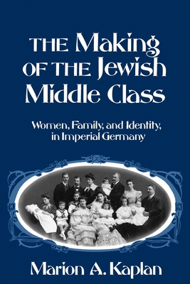The Making of the Jewish Middle Class: Women, Family, and Identity in Imperial Germany - Kaplan, Marion A