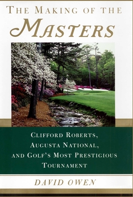 The Making of the Masters: Clifford Roberts, Augusta National, and Golf's Most Prestigious Tournament - Owen, David