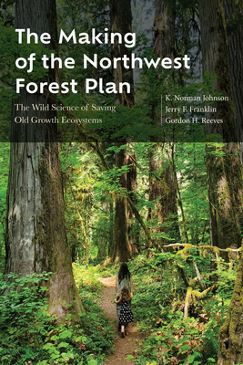 The Making of the Northwest Forest Plan: The Wild Science of Saving Old Growth Ecosystems - Johnson, K Norman, and Franklin, Jerry F, and Reeves, Gordon H