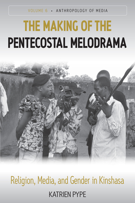 The Making of the Pentecostal Melodrama: Religion, Media and Gender in Kinshasa - Pype, Katrien