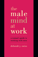 The Male Mind at Work: A Woman's Guide to Working with Men