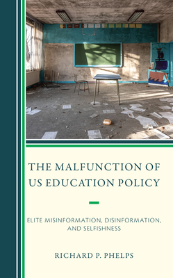 The Malfunction of US Education Policy: Elite Misinformation, Disinformation, and Selfishness - Phelps, Richard P