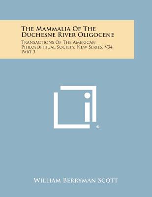 The Mammalia of the Duchesne River Oligocene: Transactions of the American Philosophical Society, New Series, V34, Part 3 - Scott, William Berryman