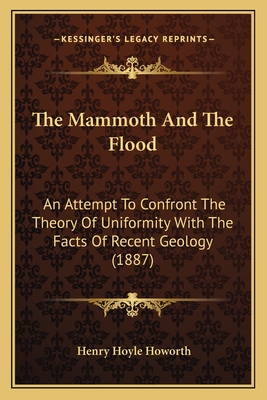 The Mammoth and the Flood: An Attempt to Confront the Theory of Uniformity with the Facts of Recent Geology (1887) - Howorth, Henry Hoyle, Sir