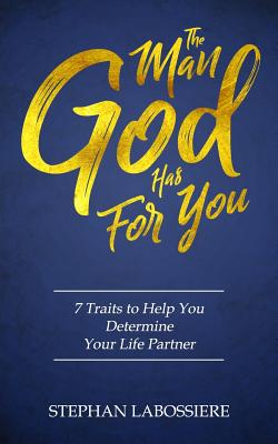 The Man God Has For You: 7 traits to Help You Determine Your Life Partner - Labossiere, Stephan, and Speaks, Stephan