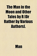 The Man in the Moon and Other Tales by R or Rather by Various Authors - Man (Creator)