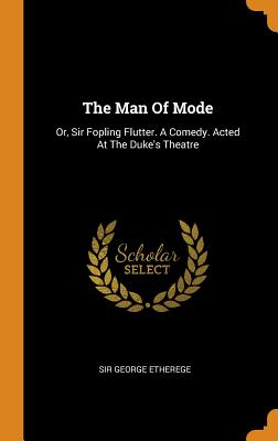 The Man of Mode: Or, Sir Fopling Flutter. a Comedy. Acted at the Duke's Theatre - Etherege, Sir George