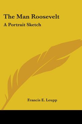 The Man Roosevelt: A Portrait Sketch - Leupp, Francis E