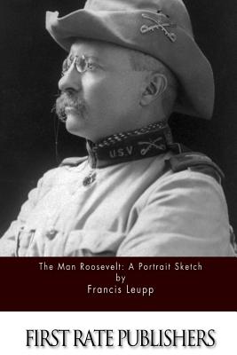 The Man Roosevelt: A Portrait Sketch - Leupp, Francis