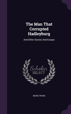The Man That Corrupted Hadleyburg: And Other Stories And Essays - Twain, Mark