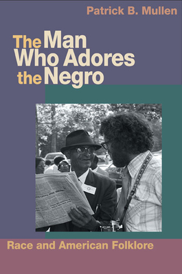 The Man Who Adores the Negro: Race and American Folklore - Mullen, Patrick B