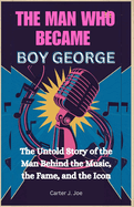 The Man Who Became Boy George: The Untold Story of the Man Behind the Music, the Fame, and the Icon