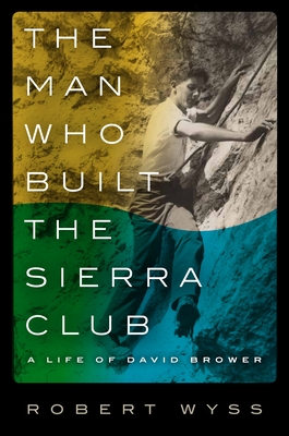 The Man Who Built the Sierra Club: A Life of David Brower - Wyss, Robert