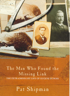 The Man Who Found the Missing Link: The Extraordinary Life of Eugene Dubois