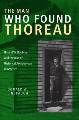 The Man Who Found Thoreau: Roland W. Robbins and the Rise of Historical Archaeology in America - Linebaugh, Donald W