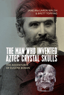 The Man Who Invented Aztec Crystal Skulls: The Adventures of Eug?ne Boban