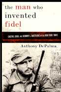 The Man Who Invented Fidel: Castro, Cuba, and Herbert L. Mathews of the New York Times - DePalma, Anthony