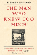 The Man Who Knew Too Much: The Inventive Life of Robert Hooke, 1635 - 1703