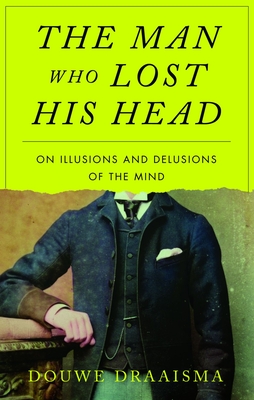 The Man Who Lost His Head: On Illusions and Delusions of the Mind - Draaisma, Douwe