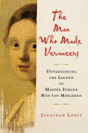 The Man Who Made Vermeers: Unvarnishing the Legend of Master Forger Han Van Meegeren - Lopez, Jonathan
