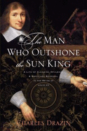 The Man Who Outshone the Sun King: A Life of Gleaming Opulence and Wretched Reversal in the Reign of Louis XIV