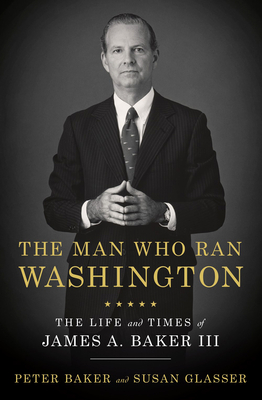 The Man Who Ran Washington: The Life and Times of James A. Baker III - Baker, Peter, and Glasser, Susan