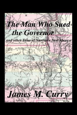 The Man Who Sued the Governor: And Other Tales of Northern New Mexico - Curry, James M