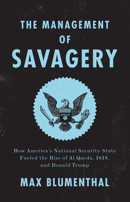 The Management of Savagery: How America's National Security State Fueled the Rise of Al Qaeda, Isis, and Donald Trump - Blumenthal, Max