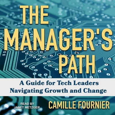 The Manager's Path: A Guide for Tech Leaders Navigating Growth and Change - Fournier, Camille, and Metzger, Janet (Read by)