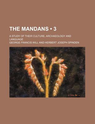 The Mandans (Volume 3); A Study of Their Culture, Archaeology and Language - Will, George Francis