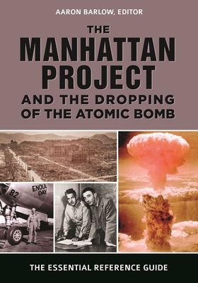 The Manhattan Project and the Dropping of the Atomic Bomb: The Essential Reference Guide - Barlow, Aaron (Editor)
