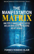 The Manifestation Matrix: Nine Steps to Manifest Money, Success & Love - When Asking and Believing Are Not Working