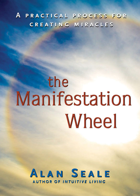 The Manifestation Wheel: A Practical Process for Creating Miracles - Seale, Alan