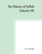 The manors of Suffolk; notes on their history and devolution, The Hundreds of Thingoe, Thredling, Wangford, and Wilford Including a General Index to the Holders of the Manors with some illustrations of the old manor houses (Volume VII)