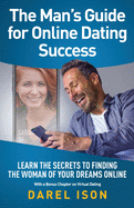 The Man's Guide for Online Dating Success: Learn the Secrets to Finding the Woman of Your Dreams Online With a Bonus Chapter on Virtual Dating