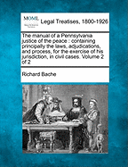 The Manual of a Pennsylvania Justice of the Peace: Containing Principally the Laws, Adjudications, and Process, for the Exercise of His Jurisdiction, in Civil Cases. Volume 2 of 2