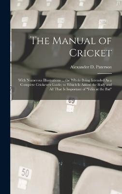 The Manual of Cricket: With Numerous Illustrations ... the Whole Being Intended As a Complete Cricketers Guide; to Which Is Added the Body and All That Is Important of "Felix at the Bat" - Paterson, Alexander D