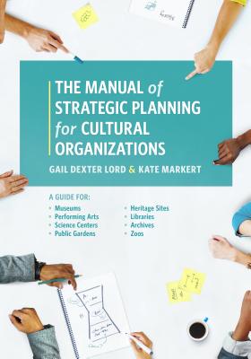 The Manual of Strategic Planning for Cultural Organizations: A Guide for Museums, Performing Arts, Science Centers, Public Gardens, Heritage Sites, Libraries, Archives and Zoos - Lord, Gail Dexter, and Markert, Kate