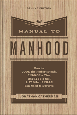 The Manual to Manhood: How to Cook the Perfect Steak, Change a Tire, Impress a Girl & 97 Other Skills You Need to Survive - Catherman, Jonathan