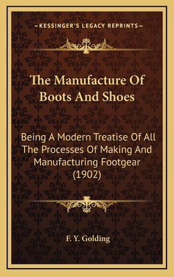 The Manufacture Of Boots And Shoes: Being A Modern Treatise Of All The Processes Of Making And Manufacturing Footgear (1902) - Golding, F Y